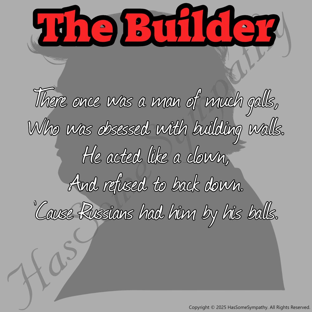 Poem "The Builder":

"There once was a man of much galls,
Who was obsessed with building walls.
He acted like a clown,
And refused to back down.
'Cause Russians had him by his balls."