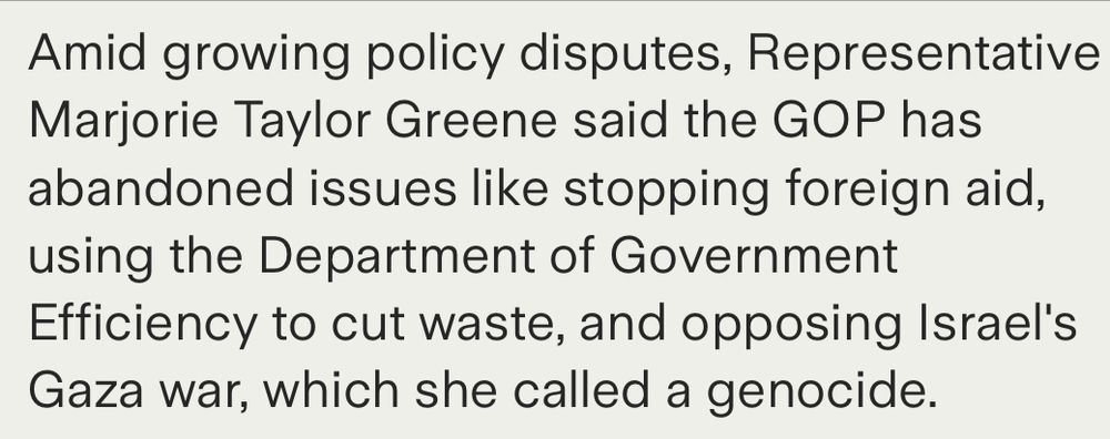 Amid growing policy disputes, Representative Marjorie Taylor Greene said the GOP has abandoned issues like stopping foreign aid, using the Department of Government Efficiency to cut waste, and opposing Israel's Gaza war, which she called a genocide.
