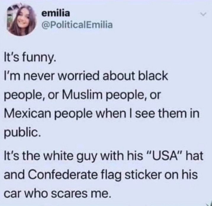 A tweet emilia @PoliticalEmilia It's funny. I'm never worried about black people, or Muslim people, or Mexican people when I see them in public. It's the white guy with his 