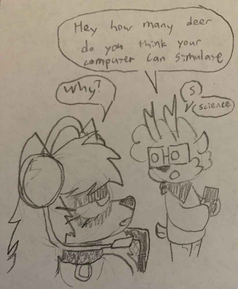 deer: hey how many deer do you think your computer can simulate
dog: why?
deer: s
deer: science