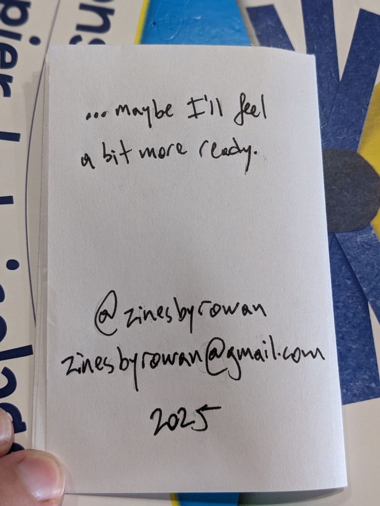 final page reads: ...maybe I'll feel a bit more ready

@zinesbyrowan
zinesbyrowan@gmail.com
2025