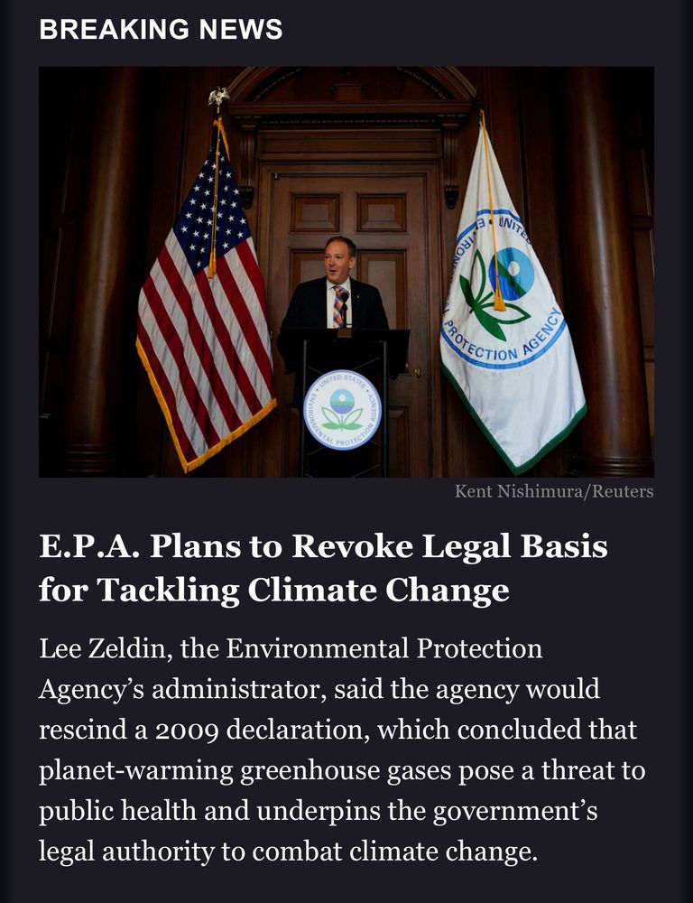 Headline reads: E.P.A. Plans to Revoke Legal Basis for Tackling Climate Change

Lee Zeldin, the Environmental Protection Agency’s administrator, said the agency would rescind a 2009 declaration, which concluded that planet-warming greenhouse gases pose a threat to public health and underpins the government’s legal authority to combat climate change
