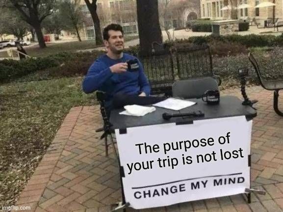 Change my mind meme. "The purpose of your trip is not lost"