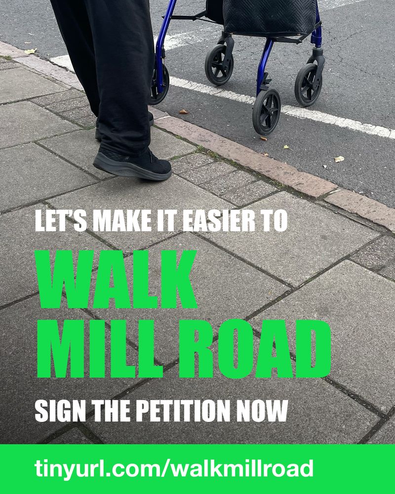 Image shows the legs of someone walking with a blue walking frame on Mill Road. They are beginning to cross the street.

Text reads: Let's make it easier to Walk Mill Road. Sign the petition now. tinyurl.com/walkmillroad