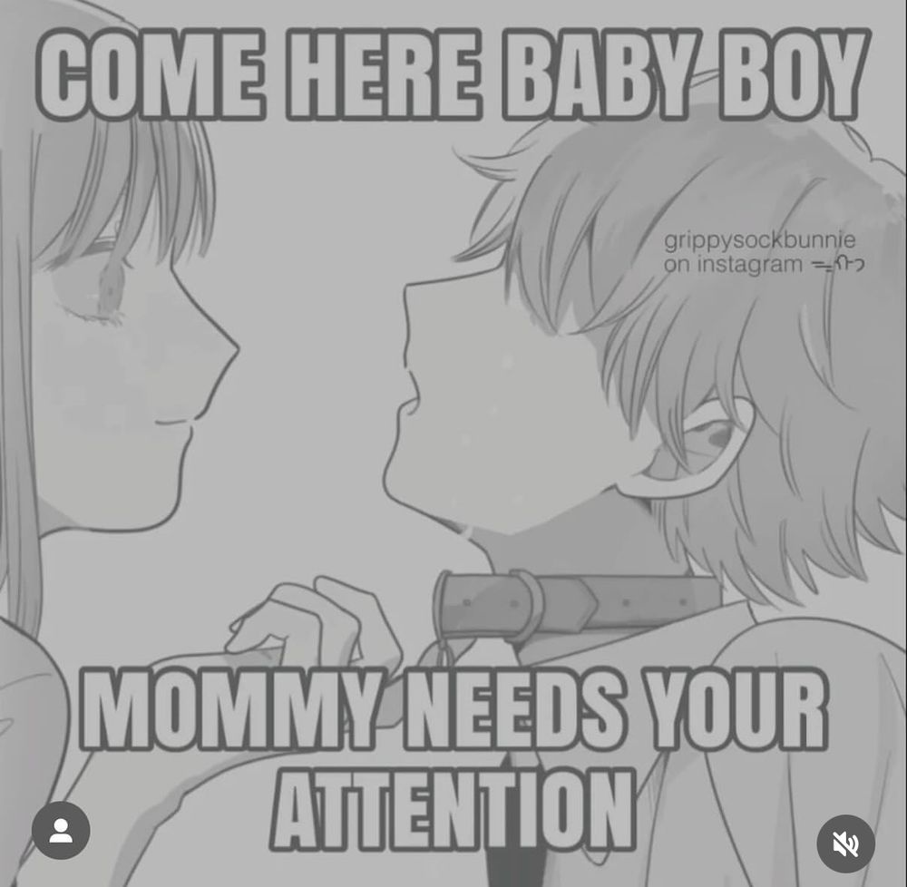 Some anime characters and it is a woman and a man and their faces are close and the woman is grabbing the man’s collar and the text says COME HERE BABY BOY
MOMMY NEEDS YOUR ATTENTION

grippysockbunnie on instagram =^>
