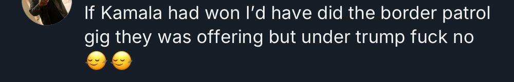 If Kamala had won I'd have did the border patrol gig they was offering but under trump fuck with two shaking head emojis