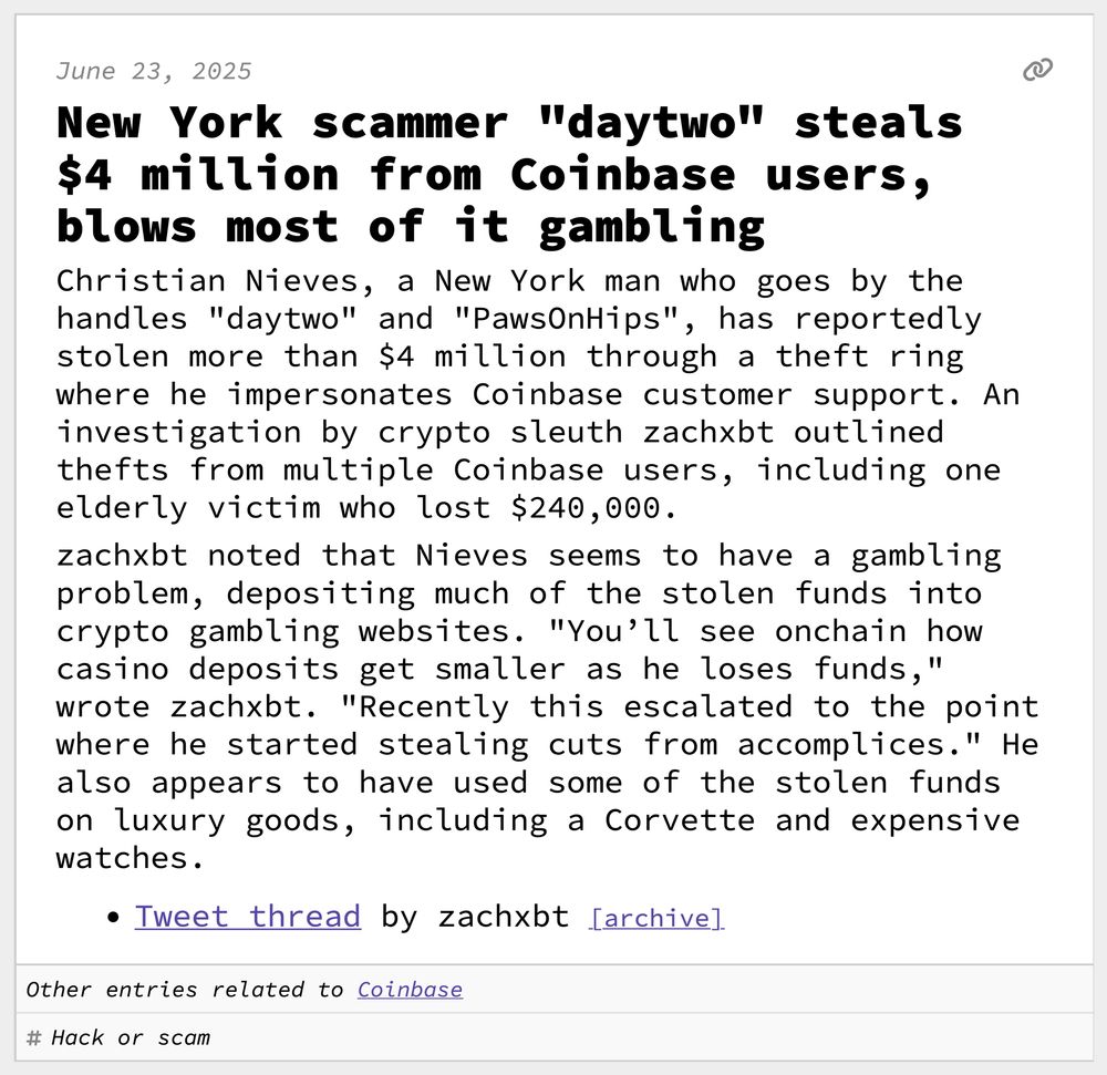 New York scammer "daytwo" steals $4 million from Coinbase users, blows most of it gambling
Christian Nieves, a New York man who goes by the handles "daytwo" and "PawsOnHips", has reportedly stolen more than $4 million through a theft ring where he impersonates Coinbase customer support. An investigation by crypto sleuth zachxbt outlined thefts from multiple Coinbase users, including one elderly victim who lost $240,000.
zachxbt noted that Nieves seems to have a gambling problem, depositing much of the stolen funds into crypto gambling websites. "You’ll see onchain how casino deposits get smaller as he loses funds," wrote zachxbt. "Recently this escalated to the point where he started stealing cuts from accomplices." He also appears to have used some of the stolen funds on luxury goods, including a Corvette and expensive watches.