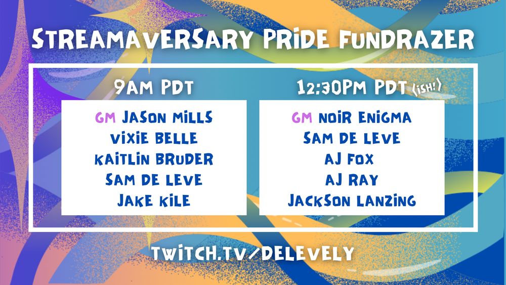 A colorful graphic for "Streamaversary Pride Fundrazer" on twitch.tv/delevely. 9am PDT lists GM Jason Mills, Vixie Belle, Kaitlin Bruder, Sam de Leve, and Jake Kile, while the 12:30pm PDT(ish) group includes GM Noir Enigma, Sam de Leve, AJ Fox AJ Ray and Jackson Lanzing.