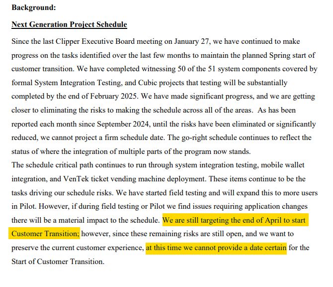 The schedule critical path continues to run through system integration testing, mobile wallet integration, and VenTek ticket vending machine deployment. These items continue to be the tasks driving our schedule risks. We have started field testing and will expand this to more users in Pilot. However, if during field testing or Pilot we find issues requiring application changes there will be a material impact to the schedule. We are still targeting the end of April to start Customer Transition; however, since these remaining risks are still open, and we want to preserve the current customer experience, at this time we cannot provide a date certain for the Start of Customer Transition.