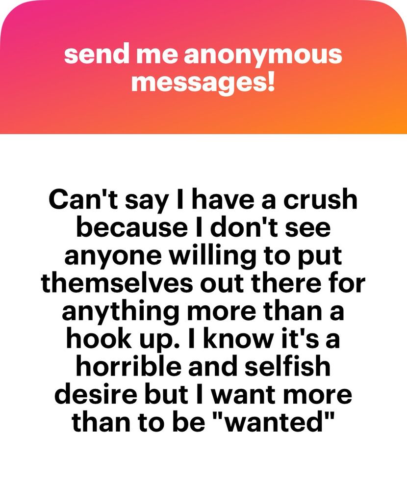 Can't say I have a crush because I don't see anyone willing to put themselves out there for anything more than a hook up. I know it's a horrible and selfish desire but I want more than to be "wanted"