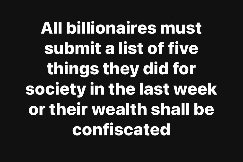 All billionaires must submit a list of five things they did for society in the last week or their wealth shall be confiscated