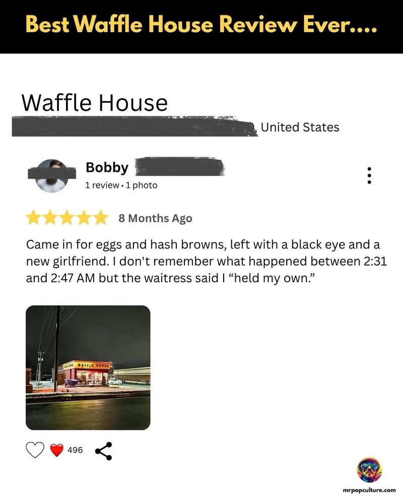 Best Waffle House Review Ever.... Waffle House Came in for eggs and hash browns, left with a black eye and a new girlfriend. I don't remember what happened between 2:31 and 2:47 AM but the waitress said I 