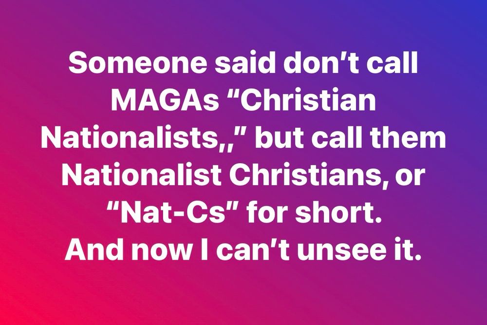 Someone said don't call
MAGAs "Christian Nationalists," but call them Nationalist Christians, or "Nat-Cs" for short.
And now I can't unsee it.