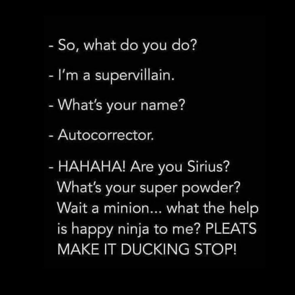 - So, what do you do?
- ﻿﻿I'm a supervillain.
- ﻿﻿What's your name?
- ﻿﻿Autocorrector.
- ﻿﻿HAHAA! Are you Sirius? What's your super powder? Wait a minion... what the help is happy ninja to me? PLEATS MAKE IT DUCKING STOP!