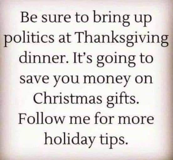 Be sure to bring up politics at Thanksgiving dinner. It's going to save you money on Christmas gifts.
Follow me for more holiday tips.