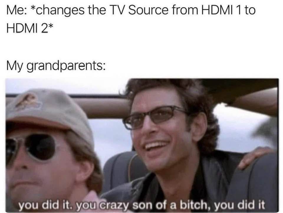 Me: *changes the TV Source from HDMI 1 to HDMI 2* My grandparents: (Jeff Goldblum character in Jurassic Park) you did it. you crazy son of a bitch, you did it