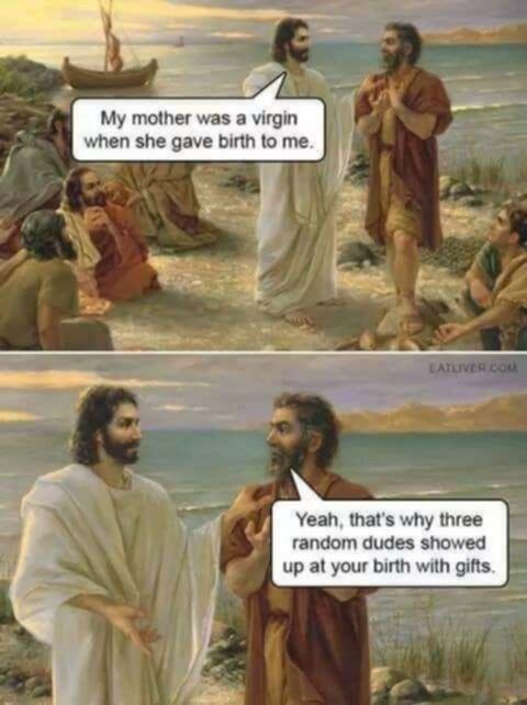(Jesus) My mother was a virgin when she gave birth to me.
(Another guy) Yeah, that's why three random dudes showed up at your birth with gifts.