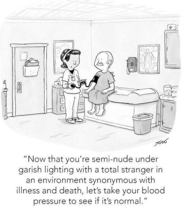 (In a doctor’s office)
"Now that you're semi-nude under garish lighting with a total stranger in an environment synonymous with illness and death, let's take your blood pressure to see if it's normal."