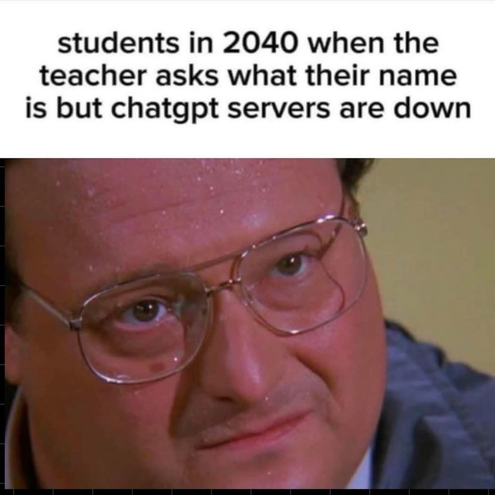 (Newman from Seinfeld sweating)

students in 2040 when the teacher asks what their name is but chatgpt servers are down