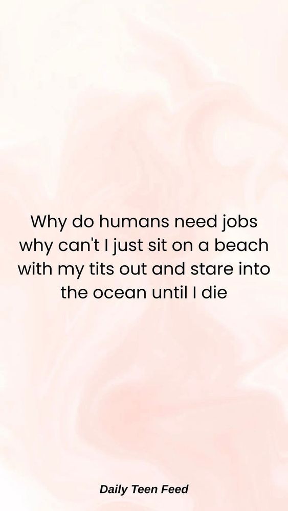 Why do humans need jobs why cant I just sit on a beach with my tits out and stare into the ocean until I die