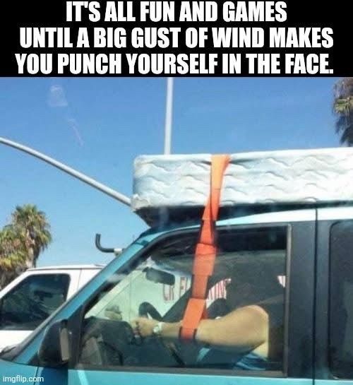 ITS ALL FUN AND GAMES
UNTIL A BIG GUST OF WIND MAKES YOU PUNCH YOURSELF IN THE FACE.
(Someone driving a vehicle with a strap around their left arm that is holding down a mattress that’s on top)