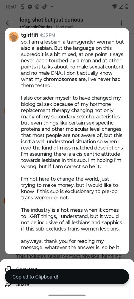 Message from me to the admin team:

so, I am a lesbian, a transgender woman but also a lesbian. But the language on this subreddit is a bit mixed, at one point it says never been touched by a man and at other points it talks about no male sexual content and no male DNA. I don't actually know what my chromosomes are, I've never had them tested. 

I also consider myself to have changed my biological sex because of my hormone replacement therapy changing not only many of my secondary sex characteristics but even things like certain sex specific proteins and other molecular level changes that most people are not aware of, but this isn't a well understood situation so when I read the kind of miss matched descriptions I'm assuming there is a cis centric attitude towards lesbians in this sub. I'm hoping I'm wrong, but if I am correct so be it.

I'm not here to change the world, just trying to make money, but I would like to know if this sub is exclusionary to pre-op trans women or not. 

The industry is a hot mess when it comes to LGBT things, I understand, but it would not be inclusive of all lesbians and sapphics if this sub excludes trans women lesbians.

anyways, thank you for reading my message. whatever the answer is, so be it.