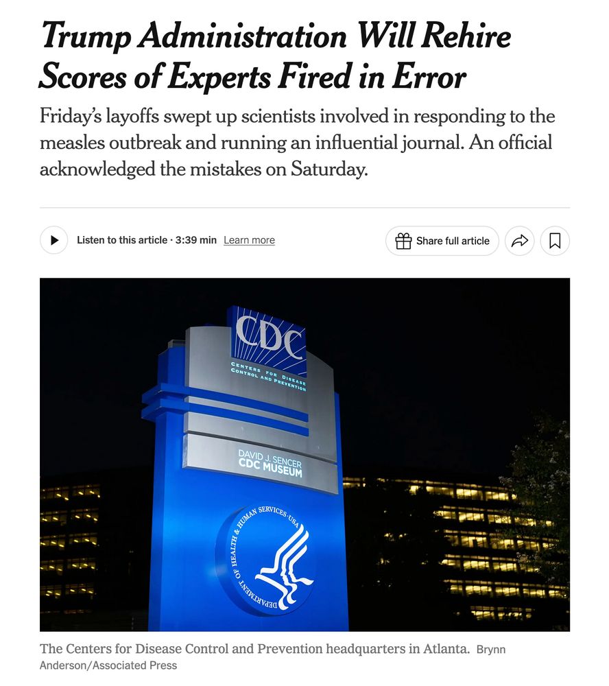 Trump Administration Will Rehire Scores of Experts Fired in Error

Friday’s layoffs swept up scientists involved in responding to the measles outbreak and running an influential journal. An official acknowledged the mistakes on Saturday.

A blue sign, lit at night, stands before the C.D.C. headquarters in Atlanta.
The Centers for Disease Control and Prevention headquarters in Atlanta.Credit...Brynn Anderson/Associated Press