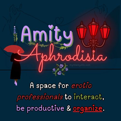 The Amity Aphrodisia logo. The background is a dark navy blue like the night sky. The word "Amity" is in a light lavender color with a bit of green underneath, vines draping from the bottom of the text. Right underneath is the word "Aphrodisia" in a red, cursive font that resembles a neon sign. There is a figure to the left in a black coat with lavender heels carrying a red umbrella with a lavender above it. To the right there is a three pronged streetlamp that's glowing red. In the background, just barely seen, is a graphic of who people's hands connected by a string that makes a heart in the middle just above the words "Amity Aphrodisia". The bottom text says: "A space for erotic professionals to interact, be productive & organize"
myrtlemystic.com is watermarked underneath the word Aphrodisia in faint white text