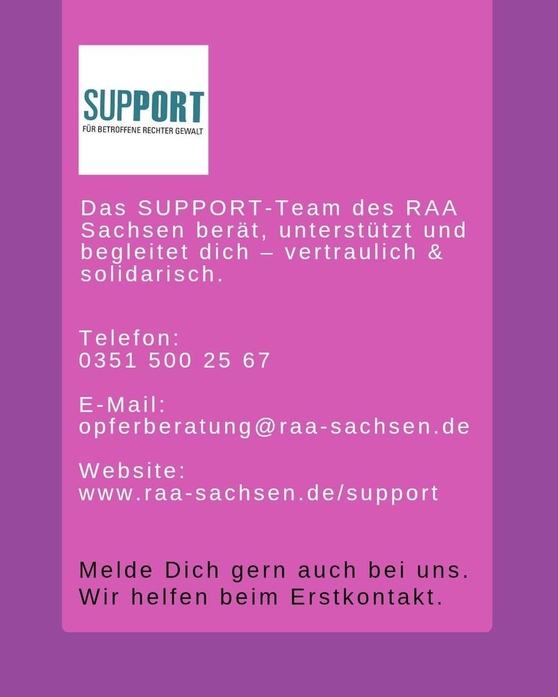 Support-Team des RAA Sachsen, Tel. 0351 5002567 oder opferberatung@raa-sachsen.de 