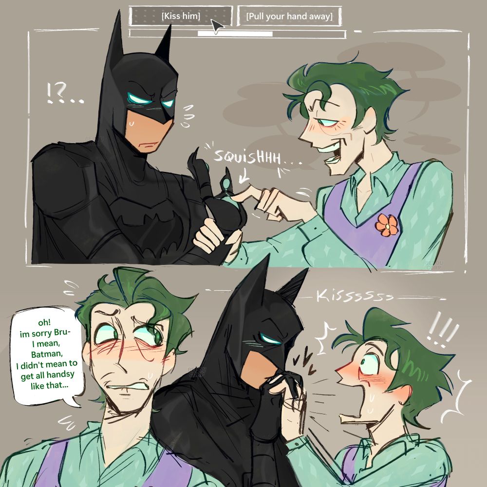 Batman Telltale Choices: [ Kiss him ] OR [ Pull your hand away ]

Batman's paw getting squished by John Doe (Joker)

John is yappin' (talking)

"Oh! I'm sorry Bru- I mean Batman, I didn't mean to get all handsy like that..."

Batman kisses John's hand, John is all flustered!!