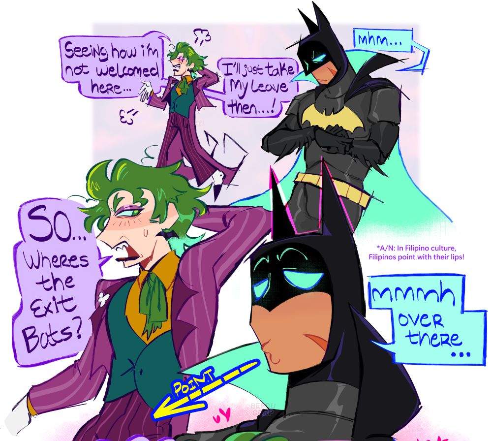 Joker: seeing how im not welcomed here... I'll just take my leave then...!
Batman: Mhm...

Joker: SO... Wheres the exit Bats?
Batman: Mmmmh over there...

Author's Note: Filipinos point with their lips!