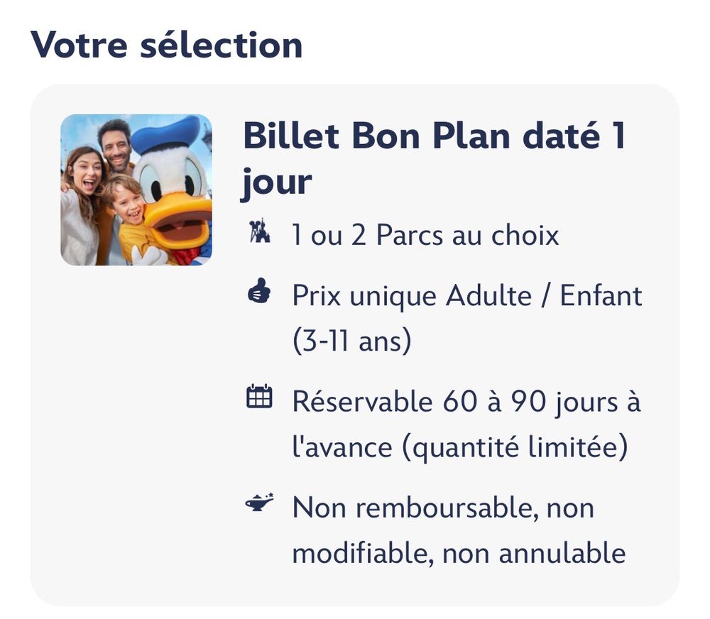 
Billet Bon Plan daté 1 jour
1  ou 2 Parcs au choix
• Prix unique Adulte / Enfant
3-11 ans)
• Réservable 60 à 90 jours à l'avance (quantité limitée)
* Non remboursable, non modifiable, non annulable