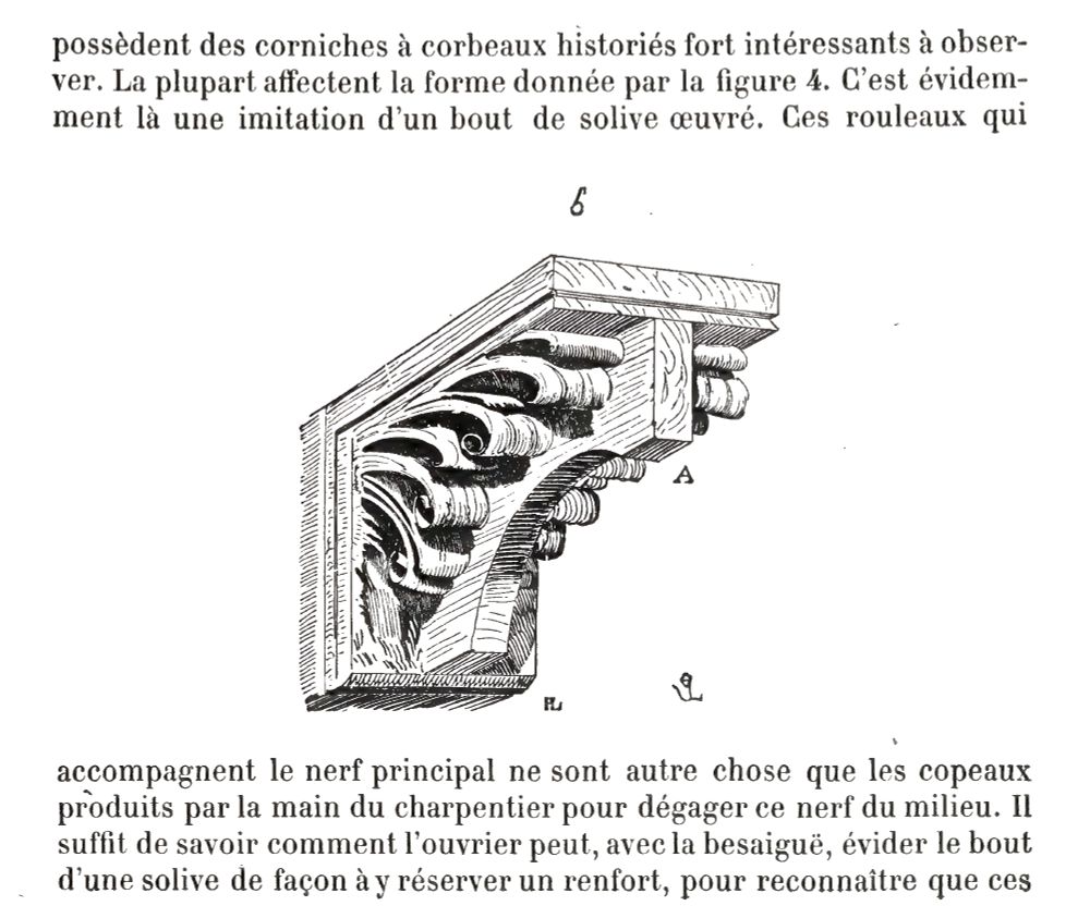French text, reading in English:

The church of Notre-Dame du Port at Clermont, S. Etienne de Nevers possesses cornices with interesting corbels… These seem to be the imitation of the end of a wood beam. The rolls that accompany the principal rib are nothing more than the shavings produced by the hand of the carpenter to clear the rib at the middle. It suffices to know how the work with the adze can cut away the end of the beam to recognize that these…

illustration of the corbel described above cut out of the end of a wood beam