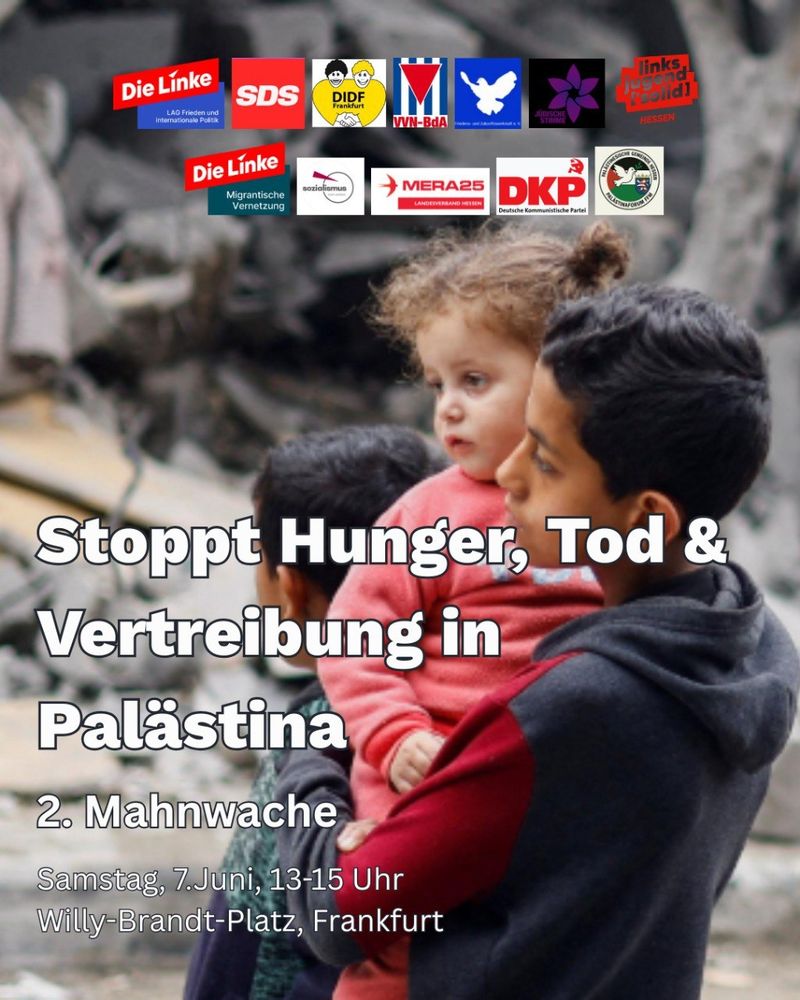 Das Aktionsbündnis SOS Palästina Frankfurt/Hessen: Die Linke, Mera 25, DKP, SDS, DIDF, VVN-BDA, Palästinensische Gemeinde, Jüdische Stimme und viele andere Organisationen stehen gemeinsam für Menschenrechte: Stoppt Hunger, Tod & Vertreibung in Palästina!
Wir fordern:
👉 sofortige Aufhebung der Blockade des Gazastreifens.
👉 sofortiger und dauerhafter Waffenstillstand
👉 sofortiger Rückzug der israelischen Armee aus Gaza und dem Westjordanland
👉 Freilassung aller palästinensischen und israelischen politischen Gefangenen
👉 sofortige Einstellung der deutschen Waffenlieferungen an Israel

Kommt zahlreich zu unserer 2. Mahnwache am 07. Juni, 13 - 15 Uhr, Willy-Brandt-Platz in Frankfurt!