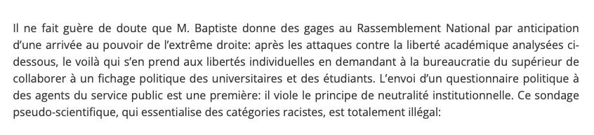 Il ne fait guère de doute que M. Baptiste donne des gages au Rassemblement National par anticipation d’une arrivée au pouvoir de l’extrême droite: après les attaques contre la liberté académique analysées ci-dessous, le voilà qui s’en prend aux libertés individuelles en demandant à la bureaucratie du supérieur de collaborer à un fichage politique des universitaires et des étudiants. L’envoi d’un questionnaire politique à des agents du service public est une première: il viole le principe de neutralité institutionnelle. Ce sondage pseudo-scientifique, qui essentialise des catégories racistes, est totalement illégal:
