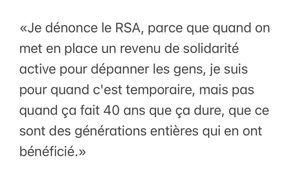 «Je dénonce le RSA, parce que quand on met en place un revenu de solidarité active pour dépanner les gens, je suis pour quand c'est temporaire, mais pas quand ça fait 40 ans que ça dure, que ce sont des générations entières qui en ont bénéficié.»