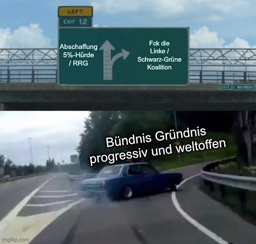 Highway exit meme
Auto = Bündnis Gründnis progressiv und weltoffen
Geradeaus = Abschaffung 5%-Hürde / RRG
Ausfahrt = Fck die Linke / Schwarz-Grüne Koalition 
