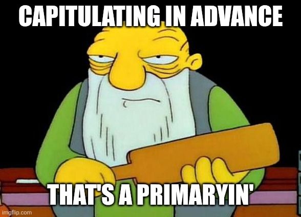 Capitulating in advance. That's a primaryin'.