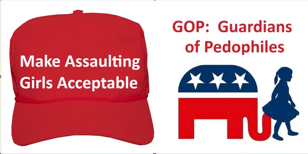 A red  hat says...
MAGA: Make Assaulting Girls Acceptable

A picture of the GOP elephant  with his snout  up a little girl's dress says  GOP: Guardians of Pedophiles