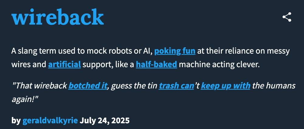 Urban dictionary definition of wireback: A slang term used to mock robots or AI, poking fun at their reliance on messy wires and artificial support, like a half-baked machine acting clever.
"That wireback botched it, guess the tin trash can’t keep up with the humans again!"
