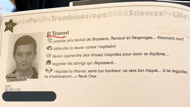 Sciences Po Lille Trombinoscope 2005 
Gérald DARMANIN El Tiranos! 
- premier prix récital de Brassens, Renaud et Desproges ... Etonnant non ?
- défendre la veuve contre l'orphelin !
- devoir apprendre des choses insipides pour avoir ce diplôme...
- regarder les strings qui dépassent ...
- "impose ta chance; serre ton bonheur ; va vers ton risque ... à te regarder, ils s'habitueront ...." René Char