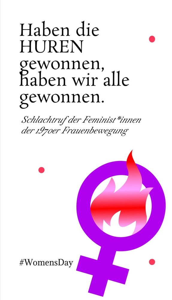 Auf weißem Hintergrund steht in schwarzer Schrift: 

Haben die Huren gewonnen, haben wir alle gewonnen. Schlachtruf der Feminist:innen der 1970er Frauenbewegung. #WomansDay

Darunter sieht man ein großes, violettes Weiblichkeitssymbol, aus dem rote Flammen lodern. 
