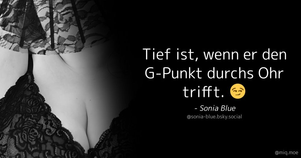 Neben meinem Profil Bild in schwarz weiß - einer Aufnahme meines Décolletés in einem Spitzen BH, mein Gesicht ist von einem Spitzen Fächer verdeckt - steht das Zitat "tief ist, wenn er den G-Punkt durchs Ohr trifft. - Sonia Blue" 
