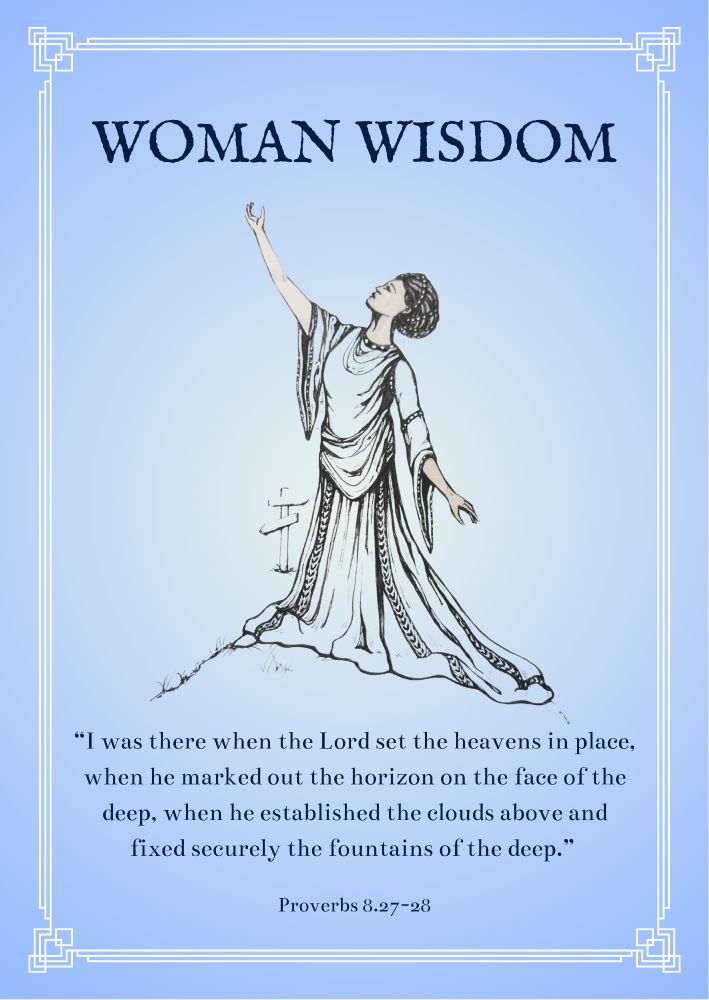 A line drawing of a woman in flowing robes raising her right arm and looking to the heavens. Text above reads 'Woman Wisdom'. Text below reads "I was there when the Lord set the heavens in place, when he marked out the horizon on the face of the deep, when he established the clouds above and fixed securely the foundations of the deep." - Proverbs 8.27-28.