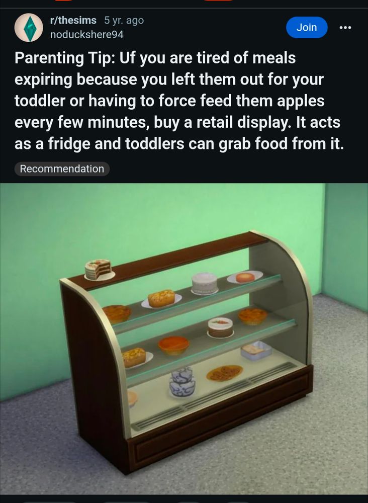 Bakery display case from The Sims 4 "Get to Work" pack.

Parenting Tip: If you are tired of meals expiring because you left them out for your toddler or having to force feed them apples every few minutes, buy a retail display. It acts as a fridge and toddlers can grab food from it.

Happy Simming! 
