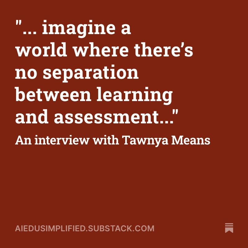 A square graphic with a dark red background features white text reading, “...imagine a world where there’s no separation between learning and assessment...” followed by “An interview with Tawnya Means.” The design is minimal and professional, with the URL “aiedusimplified.substack.com” at the bottom