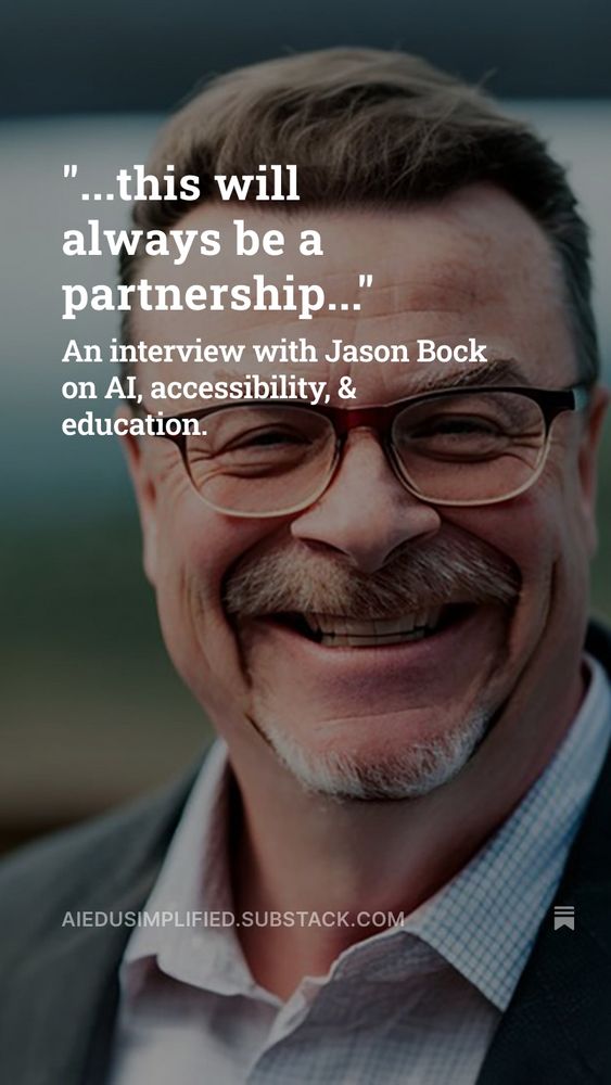 A smiling man with short brown hair, a neatly trimmed gray mustache and goatee, and glasses with brown frames. He is wearing a light-colored shirt and a gray blazer, standing outdoors with a softly blurred background of blue and green tones. Overlaid text reads: “...this will always be a partnership...” followed by “An interview with Jason Bock on AI, accessibility, & education.” and the URL “AIEDUSIMPLIFIED.SUBSTACK.COM” near the bottom.