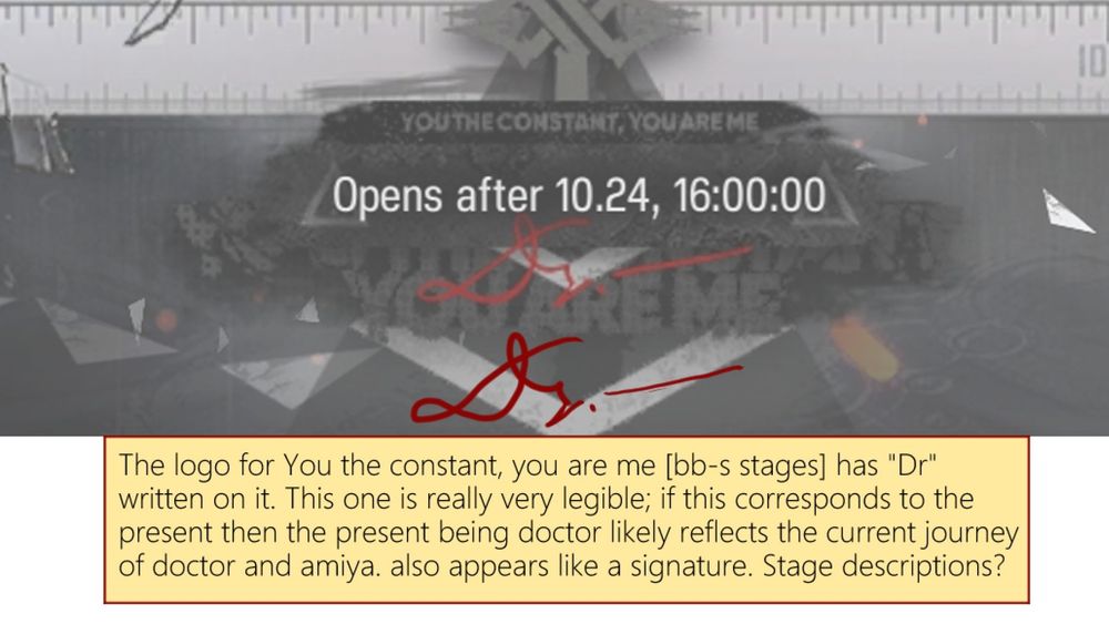 The logo for You the constant, you are me [bb-s stages] has "Dr" written on it. This one is really very legible; if this corresponds to the present then the present being "Dr" likely reflects the current journey of doctor and amiya. also appears like a signature. Stage descriptions...?