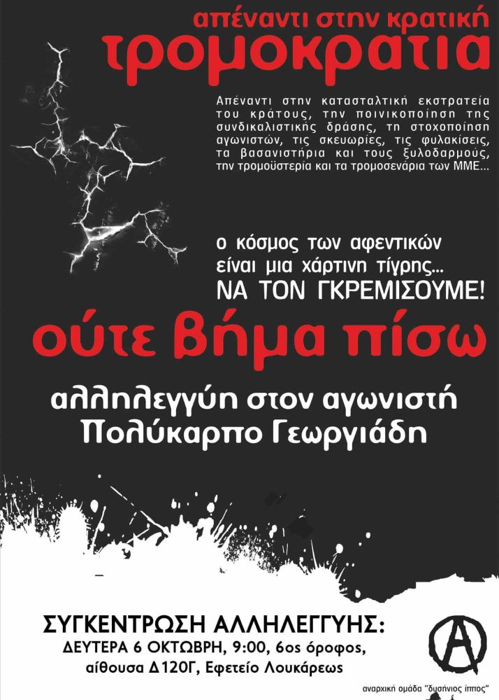 ΑΠΕΝΑΝΤΙ ΣΤΗΝ ΚΡΑΤΙΚΗ ΤΡΟΜΟΚΡΑΤΙΑ
ΟΥΤΕ ΒΗΜΑ ΠΙΣΩ

ΑΛΛΗΛΕΓΓΥΗ ΣΤΟΝ ΑΓΩΝΙΣΤΗ ΠΟΛΥΚΑΡΠΟ ΓΕΩΡΓΙΑΔΗ 

ΣΥΓΚΕΝΤΡΩΣΗ ΑΛΛΗΛΕΓΓΥΗΣ: ΔΕΥΤΕΡΑ 6/10, 9:00, ΕΦΕΤΕΙΟ ΑΘΗΝΩΝ