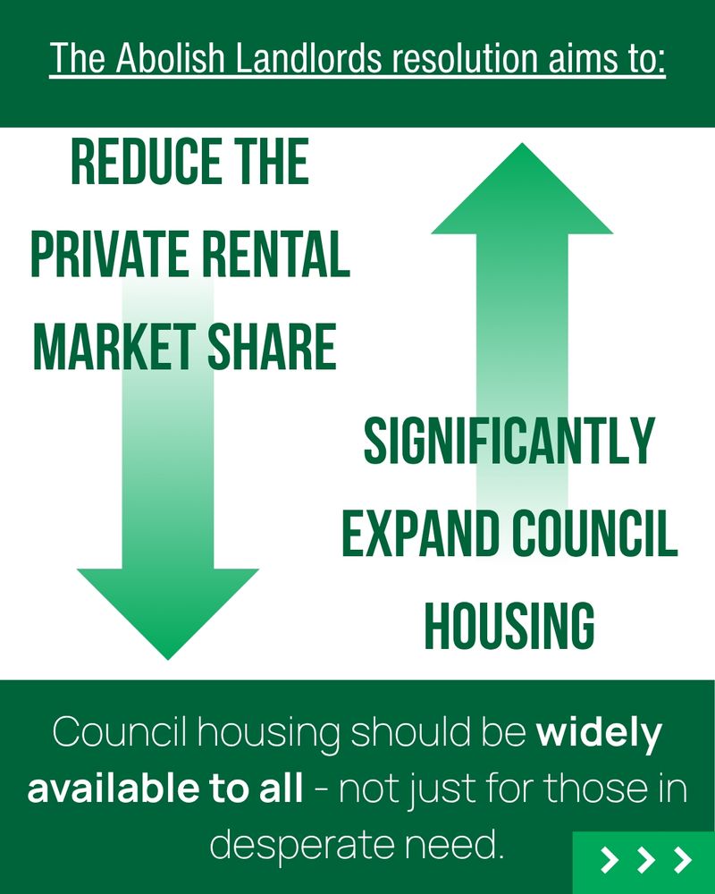 The abolish landlords resolution aims to reduce the private rental share, significantly expand council housing. Council housing should be widely available to all - not just for those in desperate need.